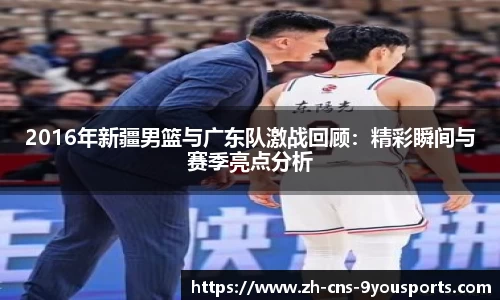 2016年新疆男篮与广东队激战回顾：精彩瞬间与赛季亮点分析