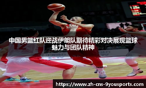 中国男篮红队迎战伊朗队期待精彩对决展现篮球魅力与团队精神